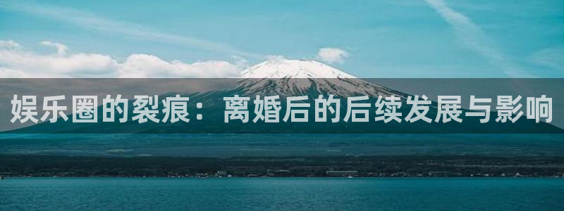 开丰娱乐地址：娱乐圈的裂痕：离婚后的后续发展与影响