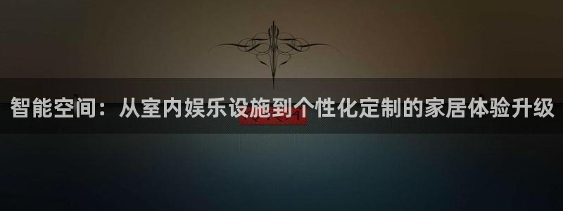开丰娱乐：智能空间：从室内娱乐设施到个性化定制的家居体验升级