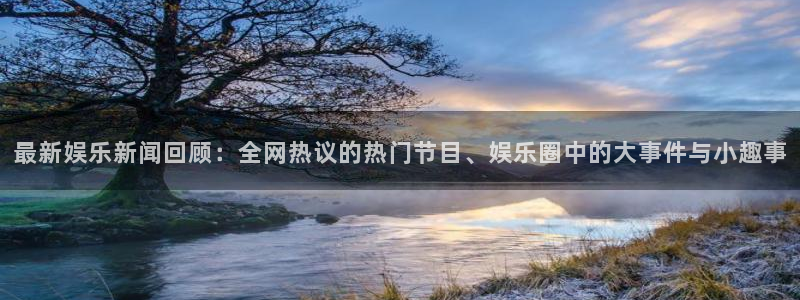 开丰娱乐地址：最新娱乐新闻回顾：全网热议的热门节目、娱乐圈中的大事件与小趣事