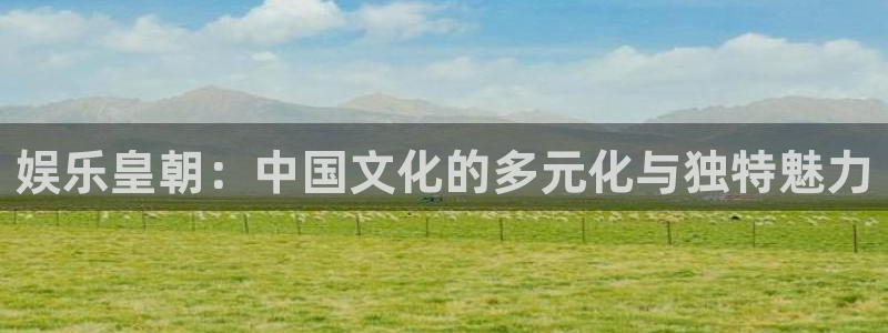 开丰娱乐地址：娱乐皇朝：中国文化的多元化与独特魅力