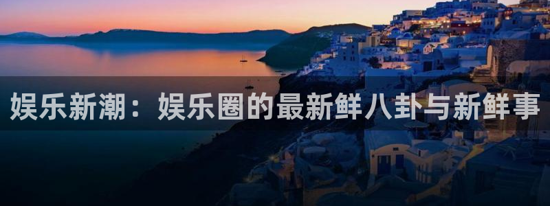 开丰娱乐：娱乐新潮：娱乐圈的最新鲜八卦与新鲜事