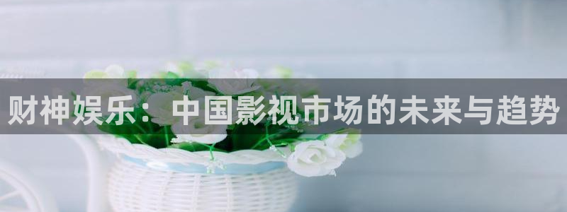 开丰娱乐：财神娱乐：中国影视市场的未来与趋势