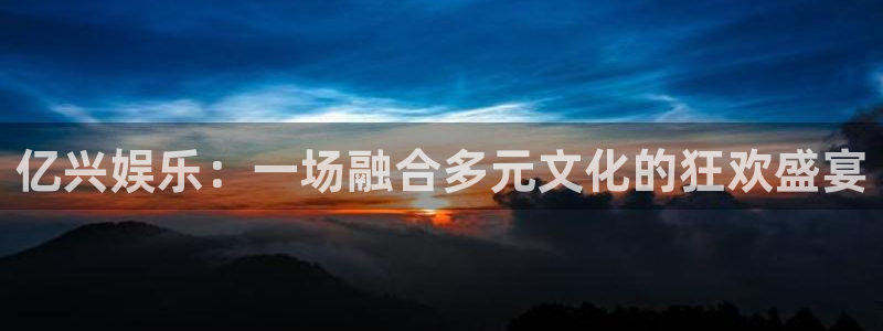 开丰娱乐168：亿兴娱乐：一场融合多元文化的狂欢盛宴